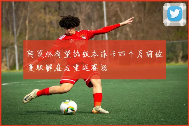 阿莫林有望执教本菲卡四个月前被曼联解雇后重返赛场