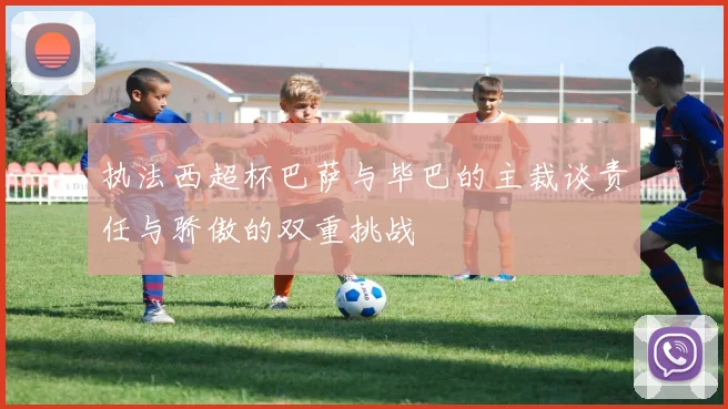 执法西超杯巴萨与毕巴的主裁谈责任与骄傲的双重挑战