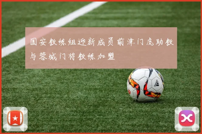国安教练组迎新成员前津门虎助教与蓉城门将教练加盟