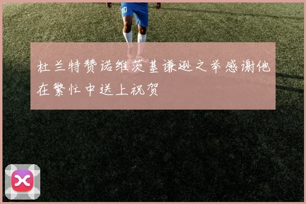 杜兰特赞诺维茨基谦逊之举感谢他在繁忙中送上祝贺