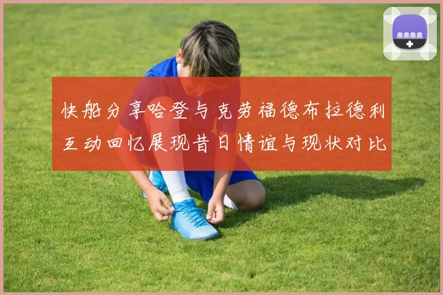 快船分享哈登与克劳福德布拉德利互动回忆展现昔日情谊与现状对比