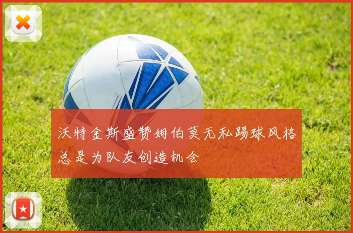 沃特金斯盛赞姆伯莫无私踢球风格总是为队友创造机会