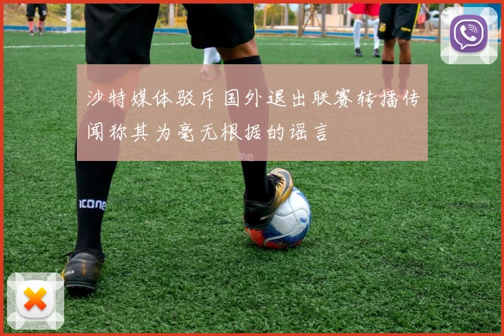 沙特媒体驳斥国外退出联赛转播传闻称其为毫无根据的谣言