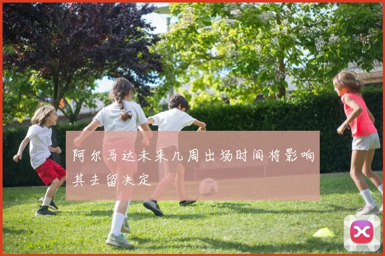 阿尔马达未来几周出场时间将影响其去留决定