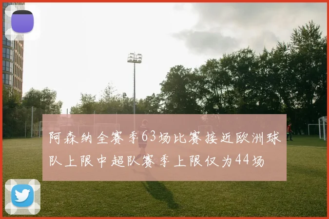 阿森纳全赛季63场比赛接近欧洲球队上限中超队赛季上限仅为44场