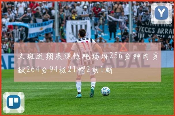文班近期表现惊艳场均256分钟内贡献264分94板21帽2助1断