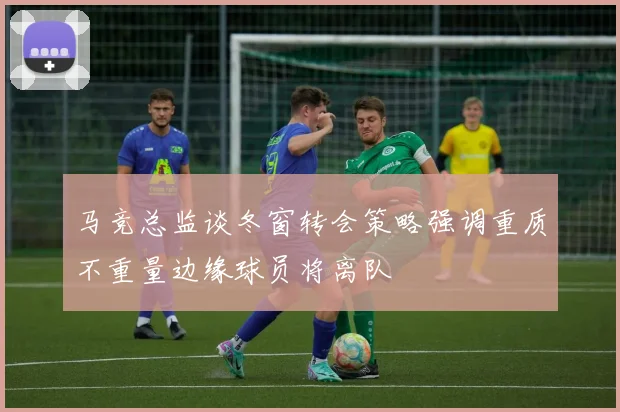 马竞总监谈冬窗转会策略强调重质不重量边缘球员将离队