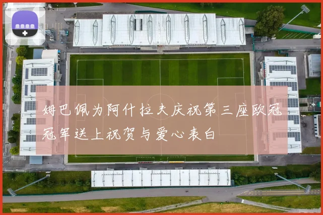 姆巴佩为阿什拉夫庆祝第三座欧冠冠军送上祝贺与爱心表白