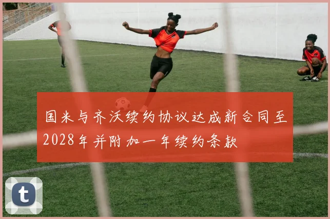 国米与齐沃续约协议达成新合同至2028年并附加一年续约条款