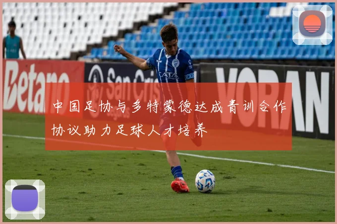 中国足协与多特蒙德达成青训合作协议助力足球人才培养