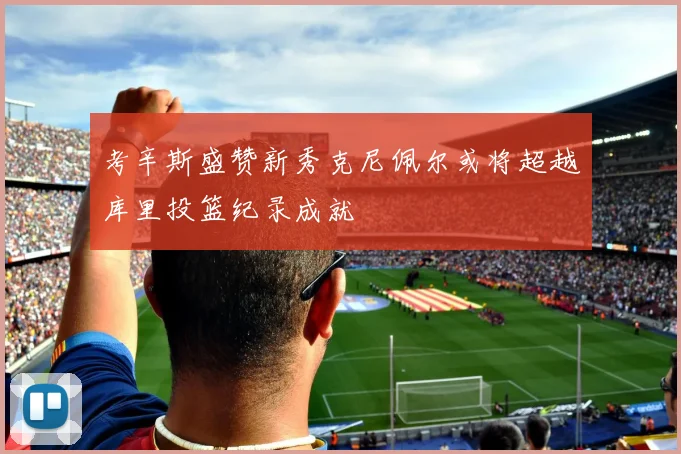 考辛斯盛赞新秀克尼佩尔或将超越库里投篮纪录成就