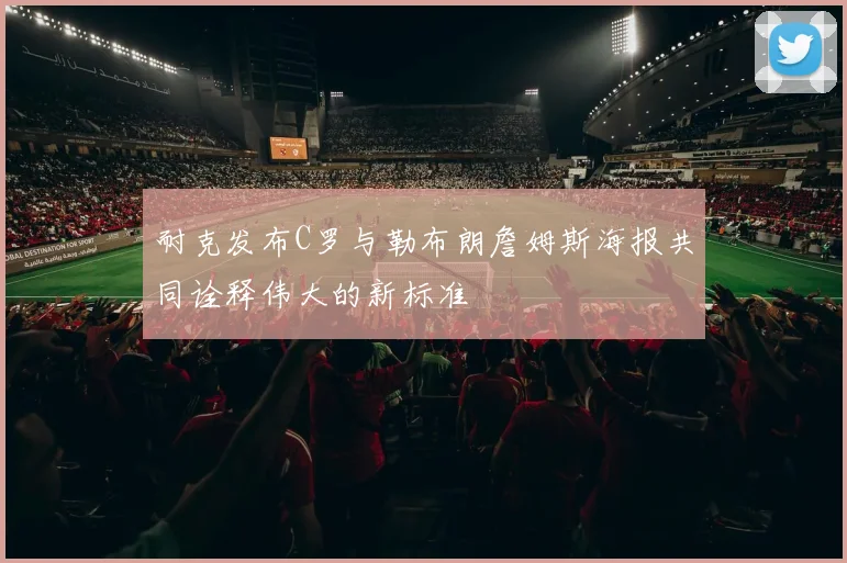 耐克发布C罗与勒布朗詹姆斯海报共同诠释伟大的新标准