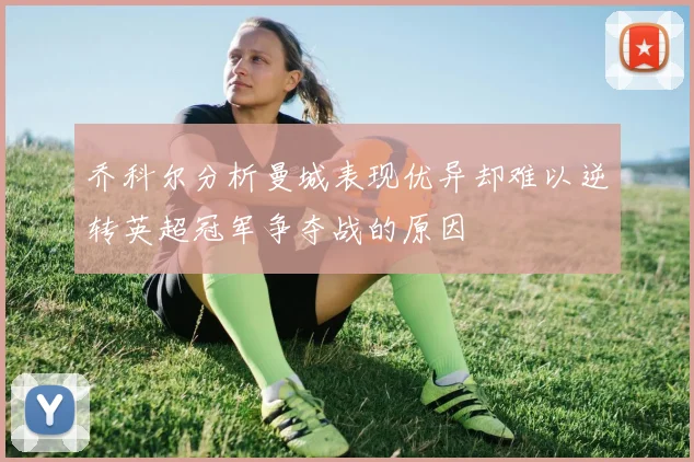 乔科尔分析曼城表现优异却难以逆转英超冠军争夺战的原因