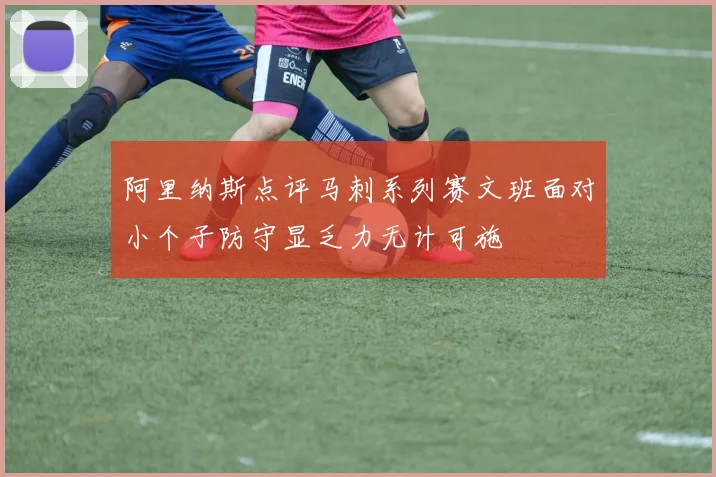 阿里纳斯点评马刺系列赛文班面对小个子防守显乏力无计可施
